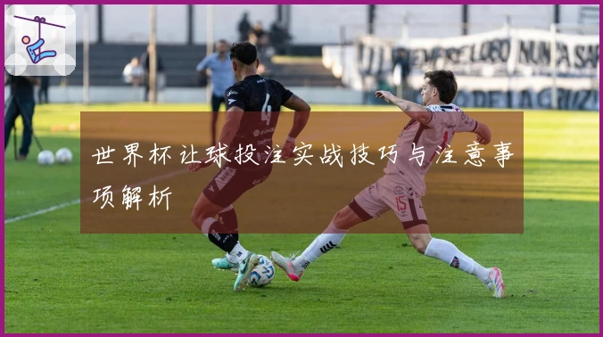 世界杯让球投注实战技巧与注意事项解析