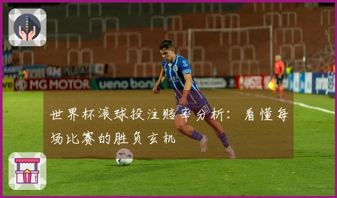 世界杯滚球投注赔率分析：看懂每场比赛的胜负玄机