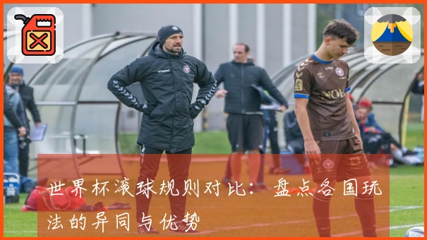 世界杯滚球规则对比:盘点各国玩法的异同与优势