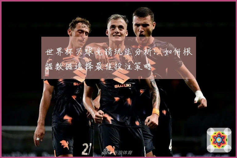 世界杯买球竞猜玩法分析：如何根据数据选择最佳投注策略