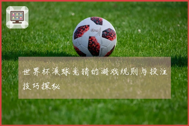 世界杯滚球竞猜的游戏规则与投注技巧探秘