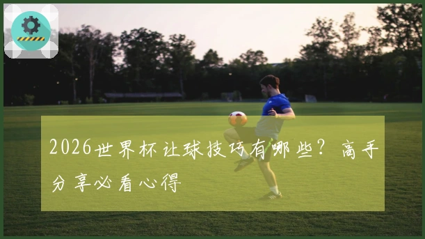 2026世界杯让球技巧有哪些？高手分享必看心得