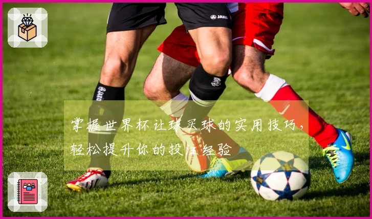 掌握世界杯让球买球的实用技巧，轻松提升你的投注经验