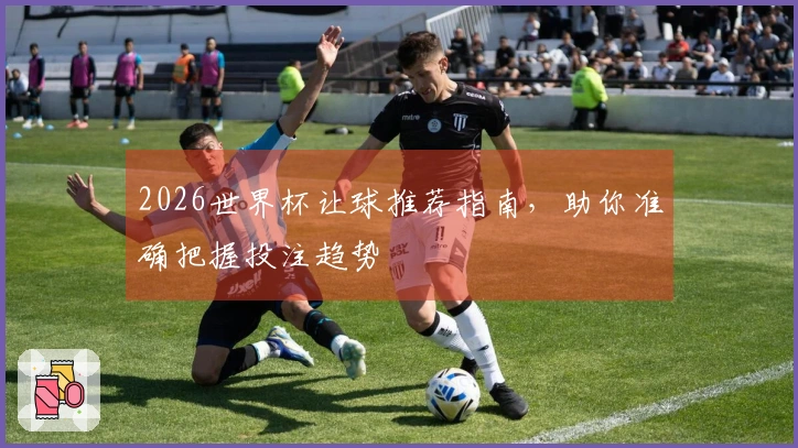 2026世界杯让球推荐指南，助你准确把握投注趋势