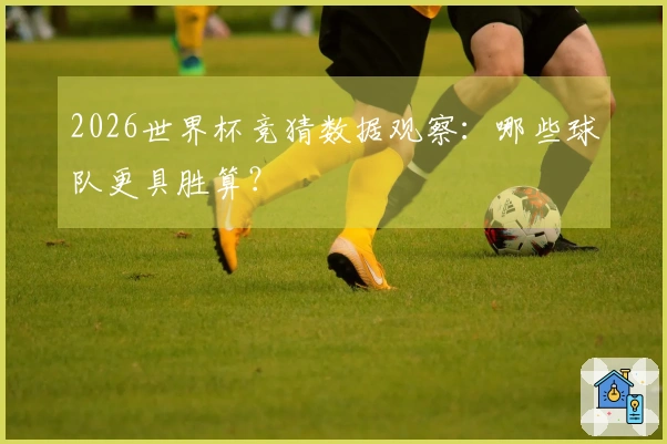 2026世界杯竞猜数据观察：哪些球队更具胜算？
