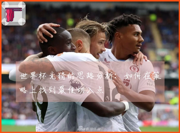 世界杯竞猜的思路分析：如何在策略上找到最佳切入点