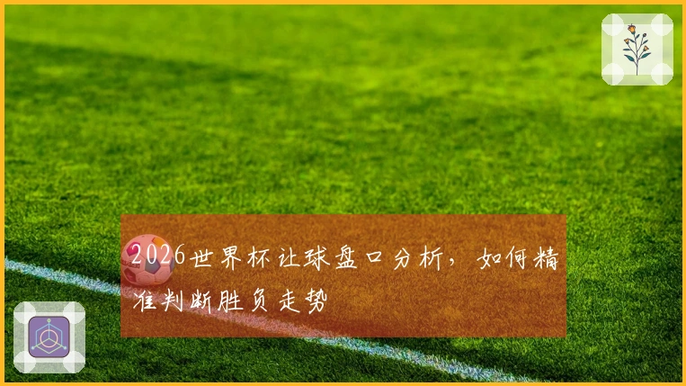 2026世界杯让球盘口分析，如何精准判断胜负走势