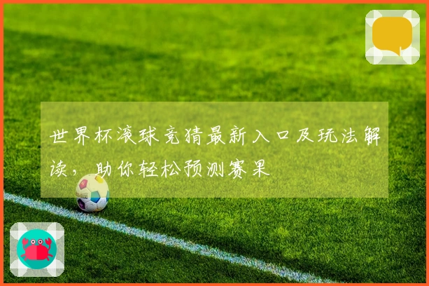 世界杯滚球竞猜最新入口及玩法解读，助你轻松预测赛果