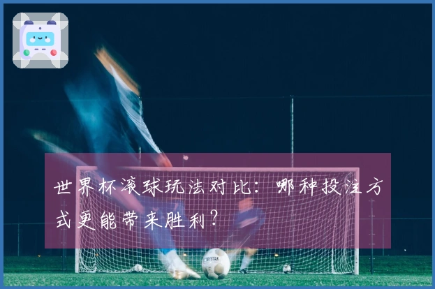 世界杯滚球玩法对比：哪种投注方式更能带来胜利？