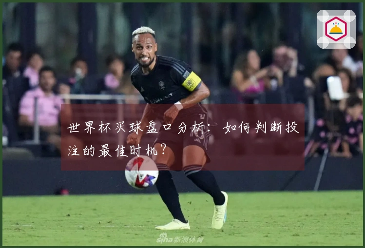 世界杯买球盘口分析：如何判断投注的最佳时机？