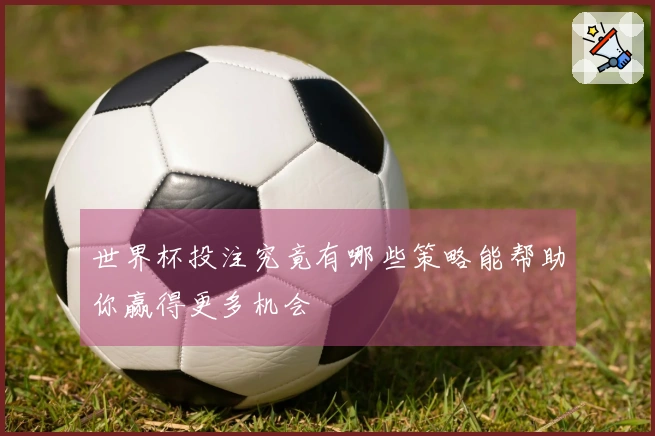 世界杯投注究竟有哪些策略能帮助你赢得更多机会
