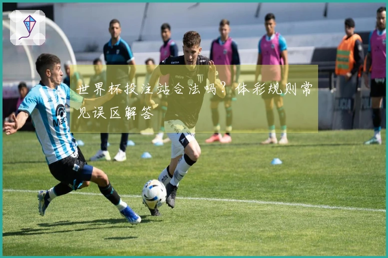 世界杯投注站合法吗？体彩规则常见误区解答