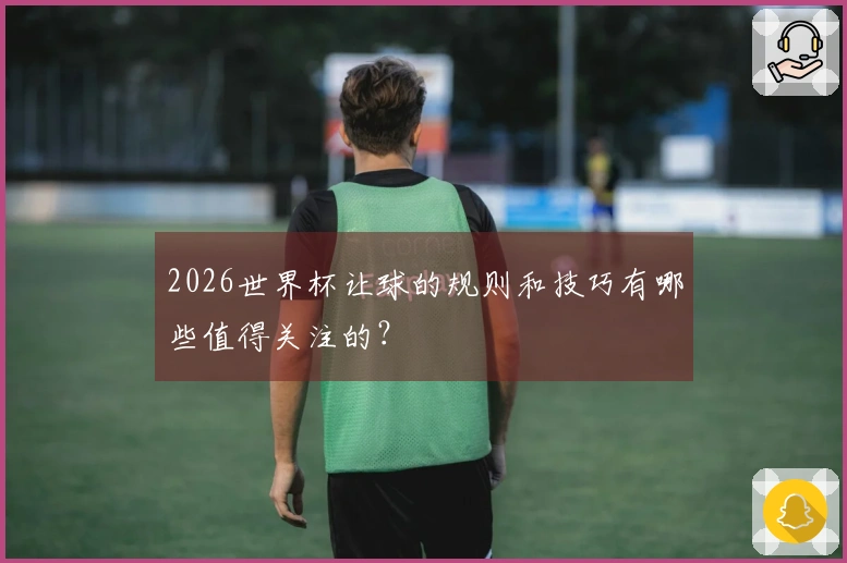 2026世界杯让球的规则和技巧有哪些值得关注的？