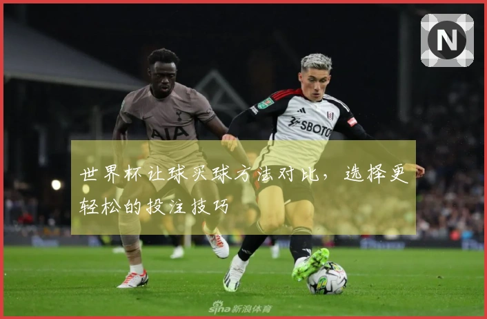 世界杯让球买球方法对比，选择更轻松的投注技巧