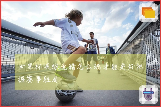 世界杯滚球竞猜怎么玩才能更好把握赛事胜局