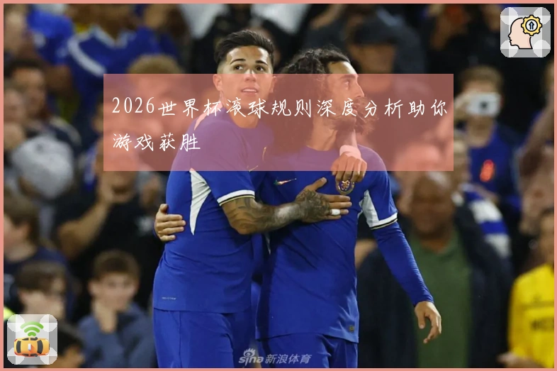 2026世界杯滚球规则深度分析助你游戏获胜