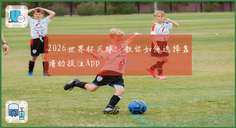 2026世界杯买球：教你如何选择靠谱的投注App