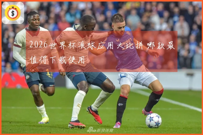 2026世界杯滚球应用大比拼 哪款最值得下载使用