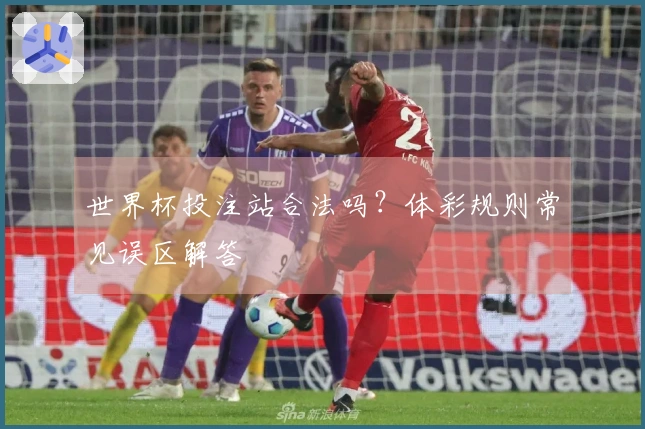 世界杯投注站合法吗？体彩规则常见误区解答