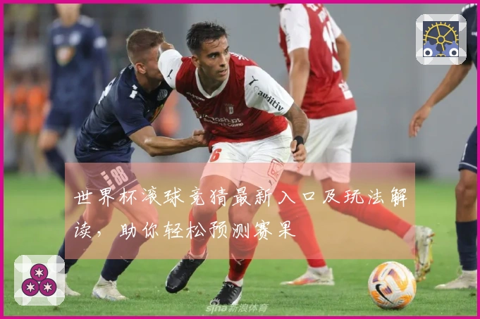 世界杯滚球竞猜最新入口及玩法解读，助你轻松预测赛果