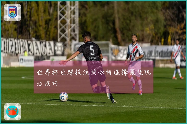 世界杯让球投注该如何选择最优玩法技巧