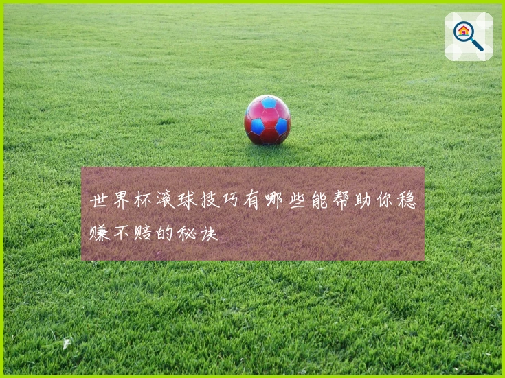 世界杯滚球技巧有哪些能帮助你稳赚不赔的秘诀
