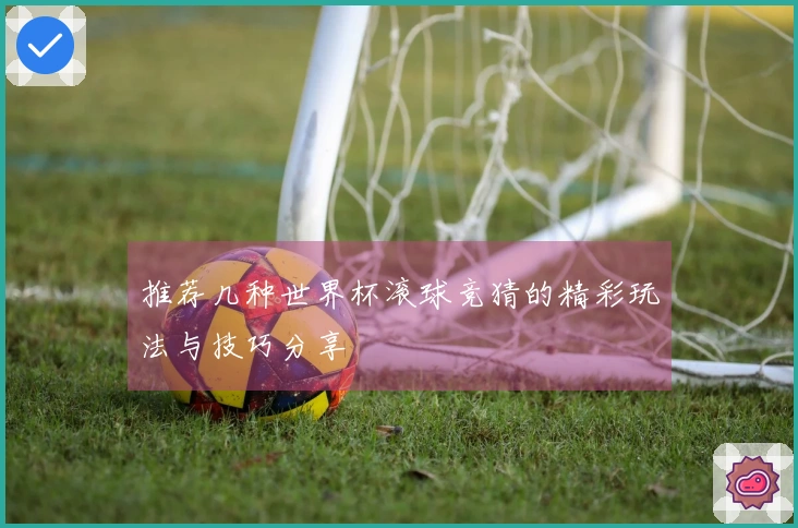 推荐几种世界杯滚球竞猜的精彩玩法与技巧分享