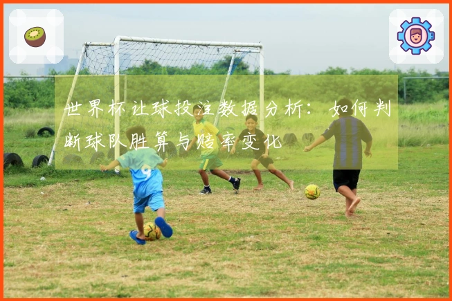世界杯让球投注数据分析：如何判断球队胜算与赔率变化