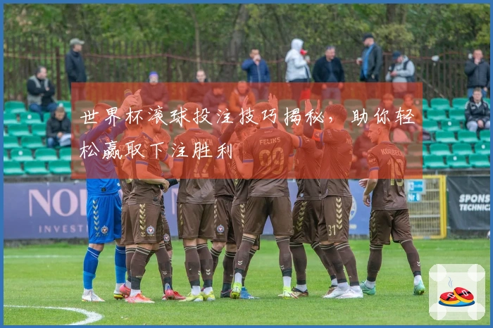 世界杯滚球投注技巧揭秘，助你轻松赢取下注胜利