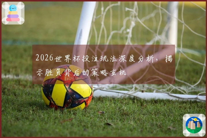 2026世界杯投注玩法深度分析，揭示胜负背后的策略玄机