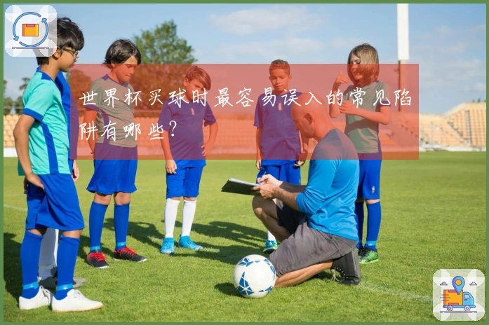 世界杯买球时最容易误入的常见陷阱有哪些？