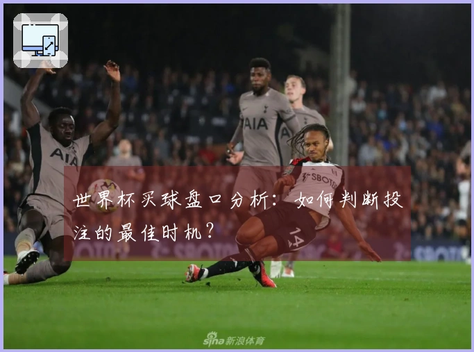 世界杯买球盘口分析：如何判断投注的最佳时机？