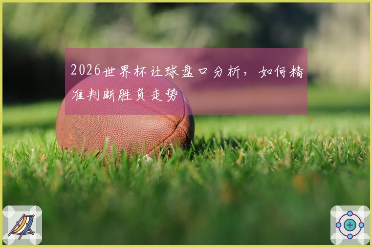 2026世界杯让球盘口分析,如何精准判断胜负走势