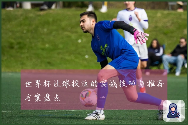 世界杯让球投注的实战技巧与推荐方案盘点