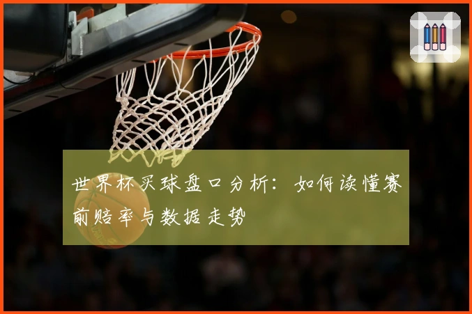 世界杯买球盘口分析：如何读懂赛前赔率与数据走势