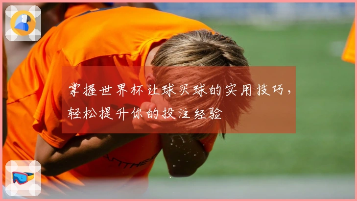 掌握世界杯让球买球的实用技巧，轻松提升你的投注经验