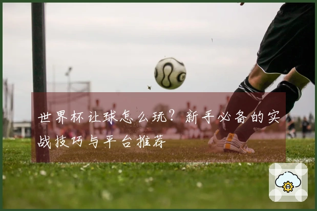 世界杯让球怎么玩？新手必备的实战技巧与平台推荐