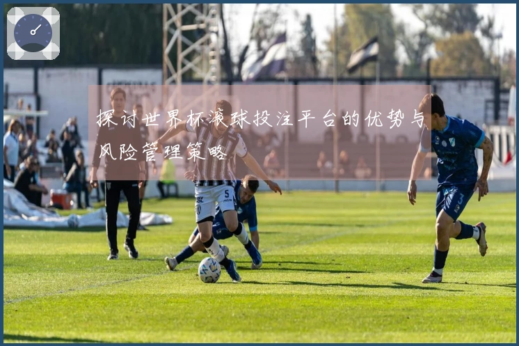 探讨世界杯滚球投注平台的优势与风险管理策略
