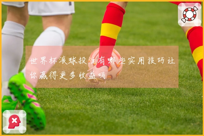 世界杯滚球投注有哪些实用技巧让你赢得更多收益吗