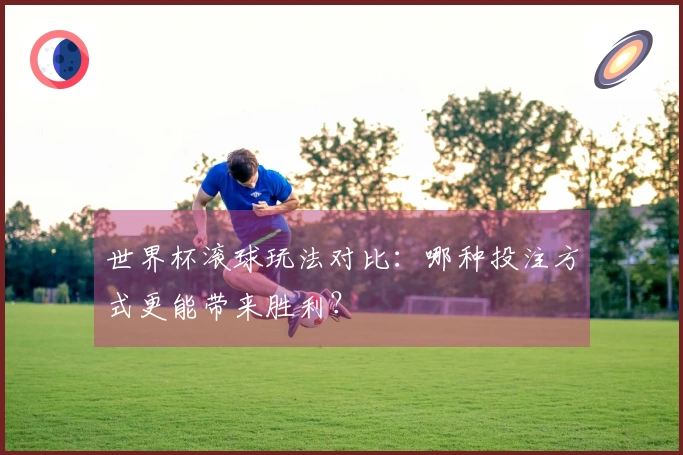 世界杯滚球玩法对比：哪种投注方式更能带来胜利？