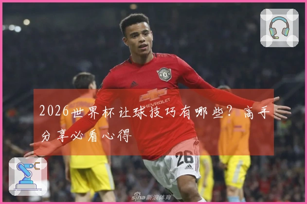 2026世界杯让球技巧有哪些？高手分享必看心得