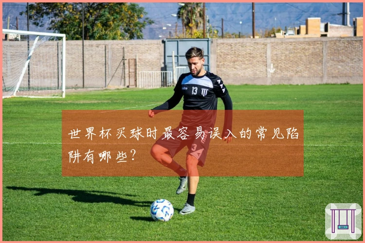 世界杯买球时最容易误入的常见陷阱有哪些？