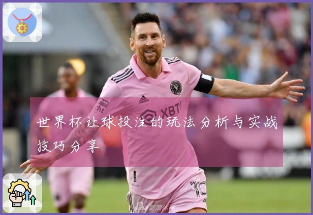 世界杯让球投注的玩法分析与实战技巧分享