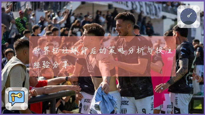 世界杯让球背后的策略分析与投注经验分享